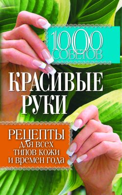 Елена Горбатова: 1000 советов. Красивые руки. Рецепты для всех типов кожи и времен года
