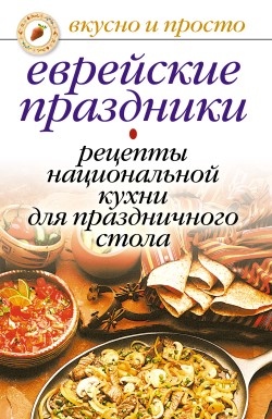 Ирина Константинова: Еврейские праздники. Рецепты национальной кухни для праздничного стола