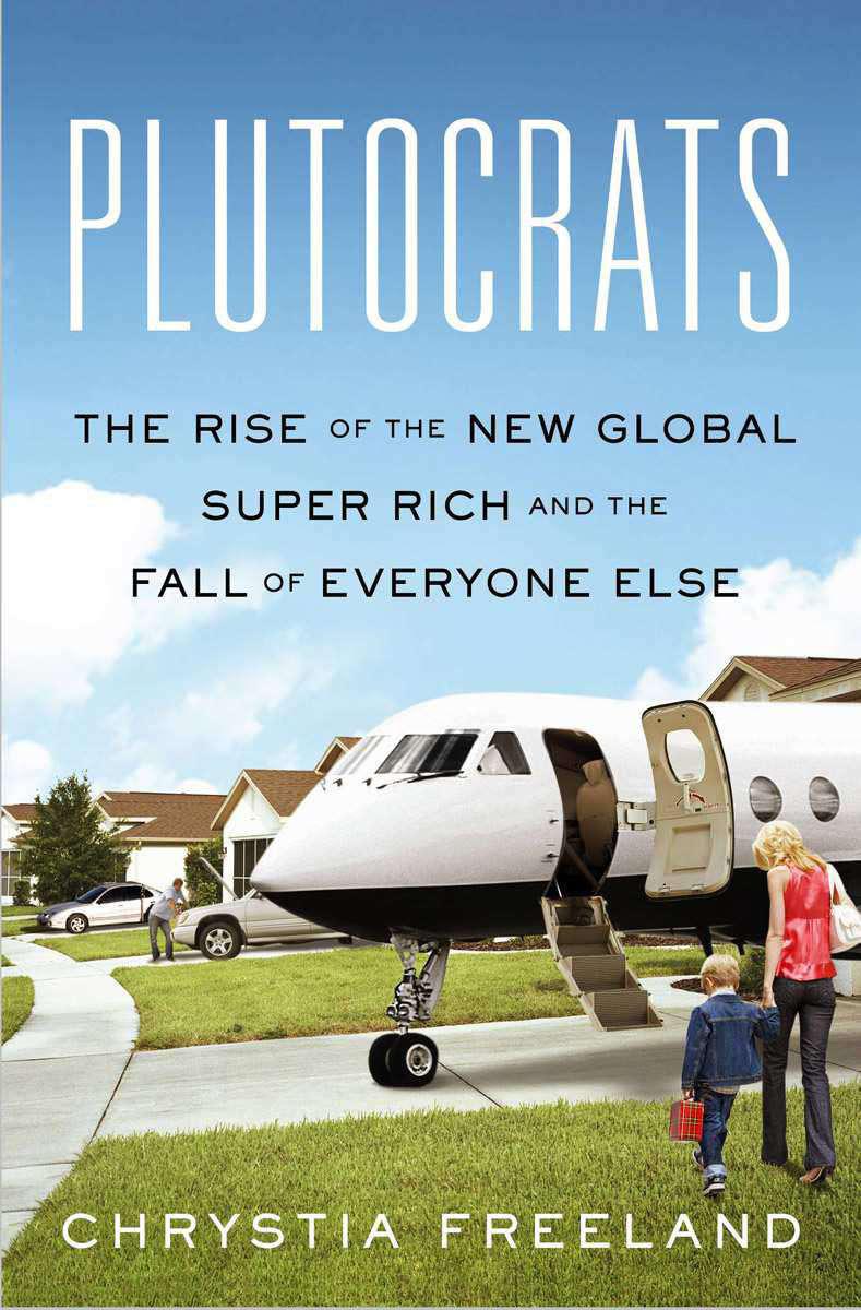 Chrystia Freeland: Plutocrats: The Rise of the New Global Super-Rich and the Fall of Everyone Else