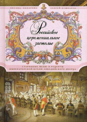 Оксана Захарова: Российское церемониальное застолье. Старинные меню и рецепты императорской кухни Ливадийского дворца